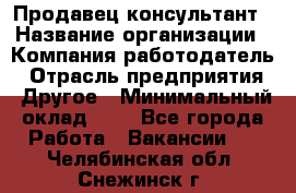 Продавец-консультант › Название организации ­ Компания-работодатель › Отрасль предприятия ­ Другое › Минимальный оклад ­ 1 - Все города Работа » Вакансии   . Челябинская обл.,Снежинск г.